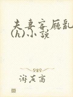 夫妻客厅乱互换(h)小说