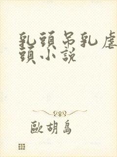 乳头吊乳虐哭奶头小说