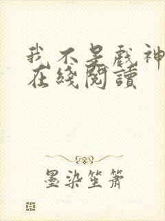 我不是戏神全文在线阅读