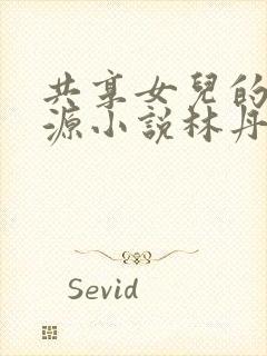 共享女儿的桃花源小说林丹丹