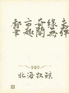 都市奇缘未删节笔趣阁无弹窗