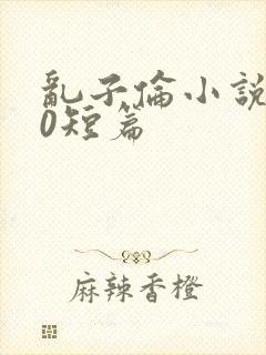 乱子伦小说500短篇