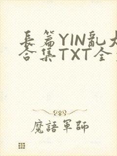 长篇YIN乱大合集TXT全文下载