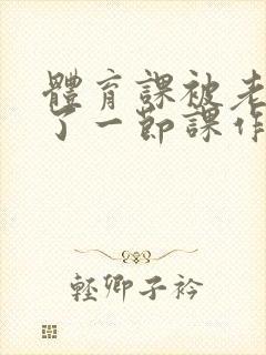 体育课被老师C了一节课作文封面