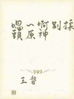 嗯～啊别揉我奶头原神