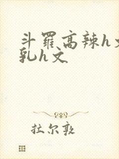 斗罗高辣h文乱乳h文