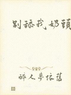 别舔我奶头嗯啊