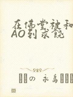 在佛堂被和尚CAO到求饶