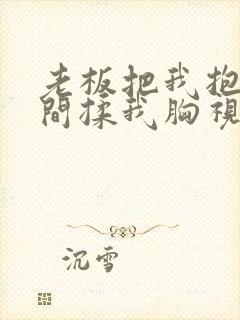 老板把我抱进房间揉我胸视频