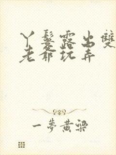 丫鬟露出双乳让老爷玩弄