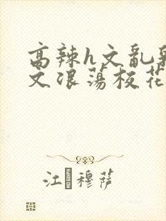 高辣h文乱乳h文浪荡校花封面