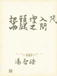 把头埋入茂密的两腿之间