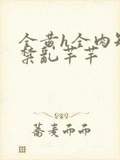 全黄h全肉短篇禁乱芊芊