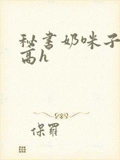 秘书奶咪子真大高h