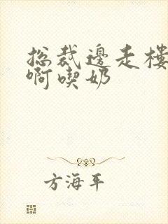 总裁边走楼梯嗯啊吃奶