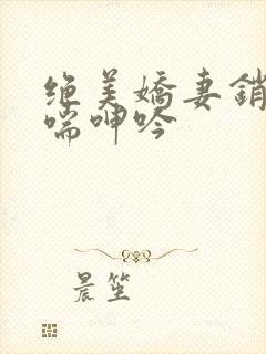 绝美娇妻销魂娇喘呻吟