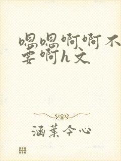 嗯嗯啊啊不别不要啊h文