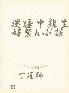 迷睡中亲生乖女好紧h小说