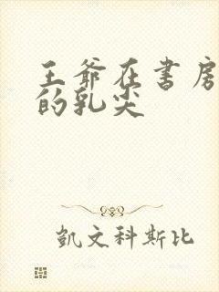 王爷在书房含她的乳尖