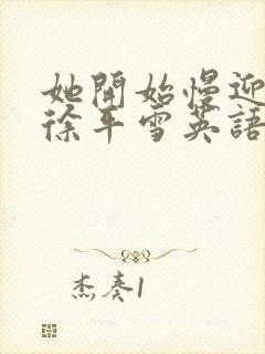 她开始慢迎迎合徐平雪英语