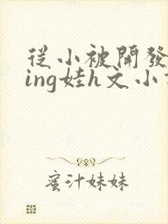 从小被开发成ying娃h文小说