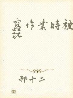 写作业时被爹地玩