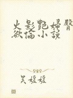 火影艳妇臀荡乳欲伦小说