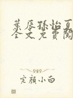 叶辰孙怡夏若雪全文免费阅读亿软封面