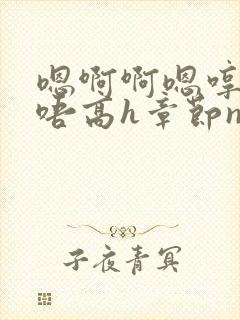 嗯啊啊嗯哼啊哈唔高h章节np