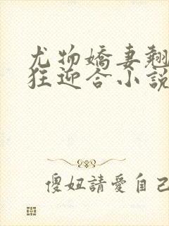 尤物娇妻翘臀疯狂迎合小说