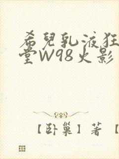 希儿乳液狂飙天堂W98火影