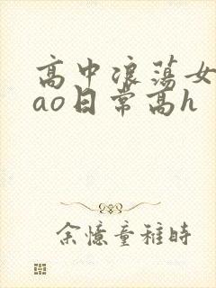 高中浪荡女挨cao日常高h