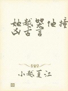 她越哭他撞得越凶古言