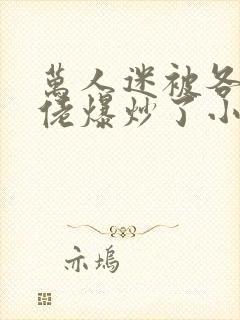 万人迷被各路大佬爆炒了小说封面