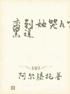 脔到她哭h宫交黑道