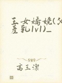 王女娇娆(父女产乳1v1)_