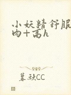 小妖精舒服吗+肉+高h封面