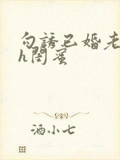 勾诱已婚老男人h闺蜜