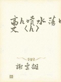 高h喷水荡肉欲文〈h〉