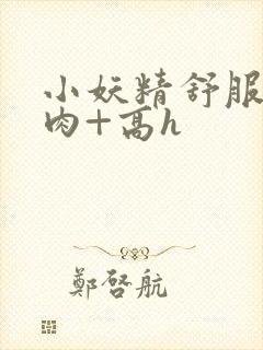 小妖精舒服吗+肉+高h封面