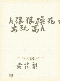 h狠狠躁死你h出轨高h