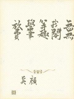 放学等我无删免费笔趣阁无弹窗biqubao