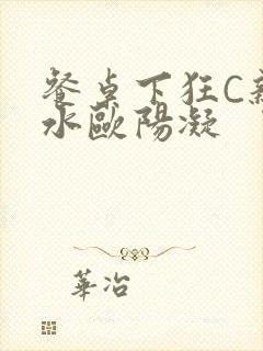 餐桌下狂C亲女水欧阳凝