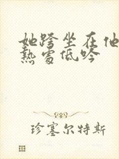 她跨坐在他的炽热处低吟