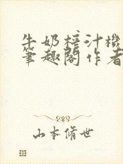 牛奶榨汁机po笔趣阁作者臣年