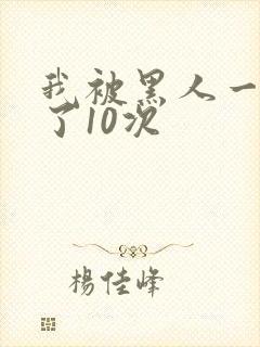 我被黑人一夜P了10次