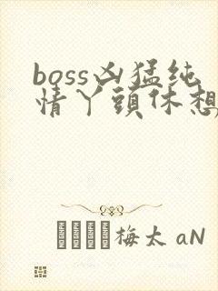 boss凶猛纯情丫头休想逃