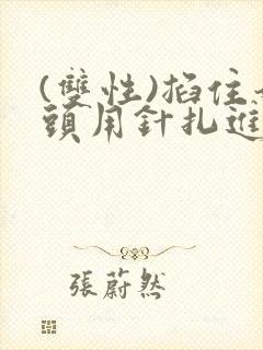 (双性)掐住奶头用针扎进乳孔里小说古