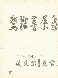 新御书屋自由的无弹窗小说免费