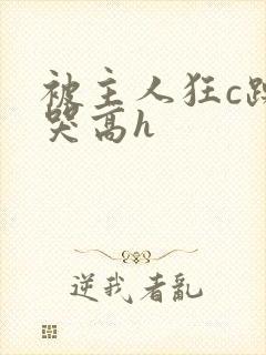 被主人狂c躁到哭高h